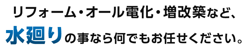 リフォーム・オール電化・増改築など、水廻りの事なら何でもお任せください。